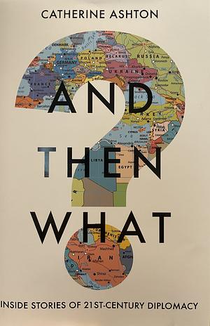 And Then What?: Stories from Twenty-First-Century Diplomacy by Catherine Ashton