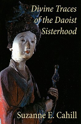 Divine Traces of the Daoist Sisterhood: Records of the Assembled Transcendents of the Fortified Walled City by Du Guangling (850-933) by Suzanne Cahill