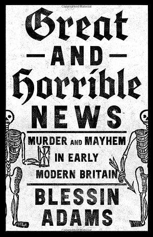 Great and Horrible News!: Murder and Mayhem in Early Modern Britain by Blessin Adams, Blessin Adams