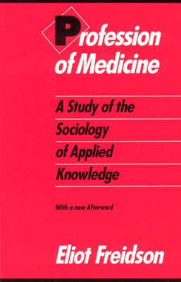 Profession of Medicine: A Study of the Sociology of Applied Knowledge by Eliot Freidson