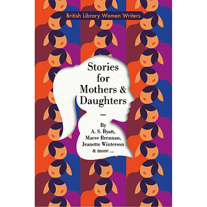 Stories for Mothers and Daughters by E.M. Delafield, Inez Holden, Phyllis Bottome, A.S. Byatt, Mary Arden, Winifred Holtby, Sylvia Townsend Warner, Frances Gray Patton, Simon Thomas, Janet Frame, Maeve Brennan, Amy Bloom, Richmal Crompton, Tillie Olsen, Jeanette Winterson, Jamaica Kincaid, Maude Egerton King