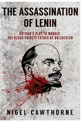 The Assassination of Lenin: Britain's Plot to Murder the Blood-Thirsty Father of Bolshevism by Nigel Cawthorne