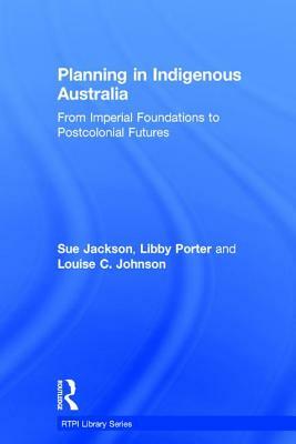 Planning in Indigenous Australia: From Imperial Foundations to Postcolonial Futures by Sue Jackson, Louise C. Johnson, Libby Porter