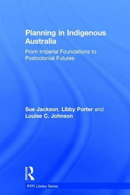 Planning in Indigenous Australia: From Imperial Foundations to Postcolonial Futures by Libby Porter, Louise C. Johnson, Sue Jackson