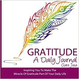 Gratitude: A Daily Journal - Inspiring You To Make The Miracle Of Gratitude Part Of Your Daily Life by Clare Josa