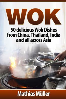 Wok: 50 delicious Wok Dishes from China, Thailand, India and all across Asia by Mathias Muller