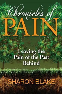 Chronicles of Pain: Leaving the Pain of the Past Behind by Sharon Blake