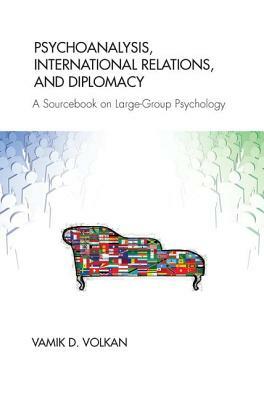 Psychoanalysis, International Relations, and Diplomacy: A Sourcebook on Large-Group Psychology by Vamik D. Volkan