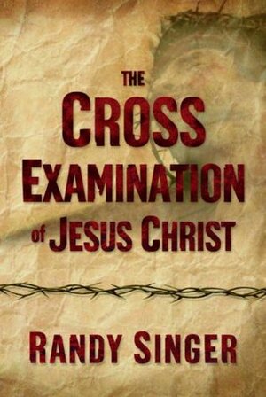 The Cross Examination of Jesus Christ by Randy Singer