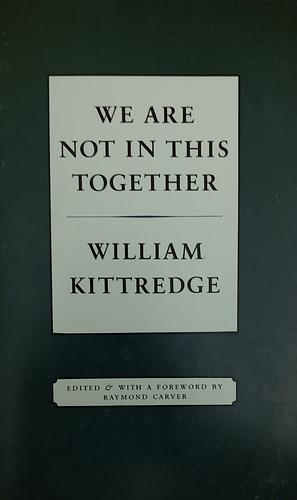 We Are Not in This Together: Stories by William Kittredge, Raymond Carver