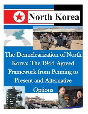 The Denuclearization of North Korea: The 1944 Agreed Framework from Penning to Present and Alternative Options by U. S. Army Command and General Staff Col