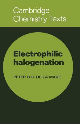 Electrophilic Halogenation: Reaction Pathways Involving Attack by Electrophilic Halogens on Unsaturated Compounds by Peter B. D. De La Mare