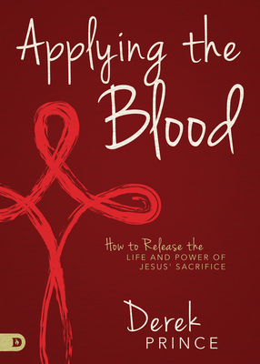 Applying the Blood: How to Release the Life and Power of Jesus' Sacrifice by Derek Prince