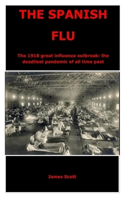 The Spanish Flu: The 1918 great influenza outbreak: the deadliest pandemic of all time past by James Scott