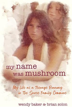 My Name Was Mushroom: My Life as a Teenage Runaway in The Source Family Commune by Wendy Baker