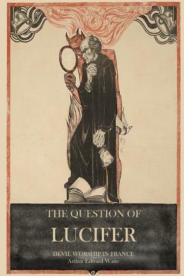 The Question of Lucifer: Devil Worship in France by Arthur Edward Waite