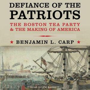 Defiance of the Patriots: The Boston Tea Party and the Making of America by Benjamin L. Carp