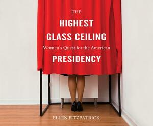 The Highest Glass Ceiling: Women's Quest for the American Presidency by Ellen Fitzpatrick