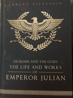 On Rome and the Gods The Life and Works of Emperor Julian by Edward Alexander