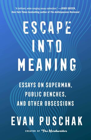 Escape into Meaning: Essays on Superman, Public Benches, and Other Obsessions by Evan Puschak