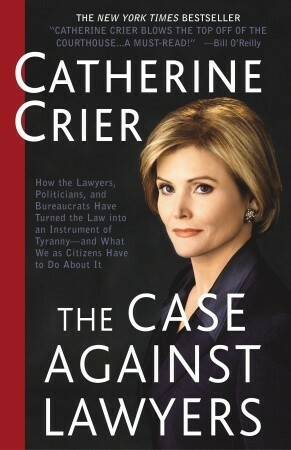 The Case Against Lawyers: How the Lawyers, Politicians, and Bureaucrats Have Turned the Law into an Instrument of Tyranny--and What We as Citizens Have to Do About It by Catherine Crier