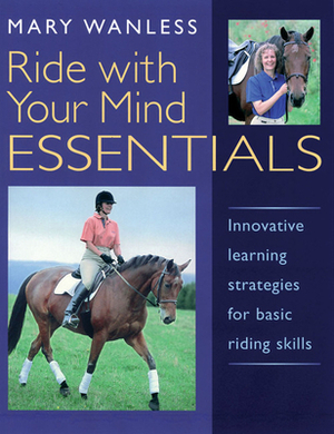 Ride with Your Mind Essentials: Innovative Learning Strategies for Basic Riding Skills by Mary Wanless
