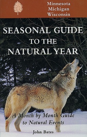 Seasonal Guide to the Natural Year: A Month by Month Guide to Natural Events--Minnesota, Michigan & Wisconsin by John Bates