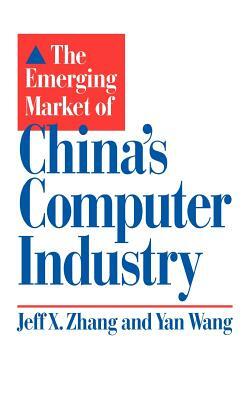 The Emerging Market of China's Computer Industry by Yan Wang, Jeff X. Zhang