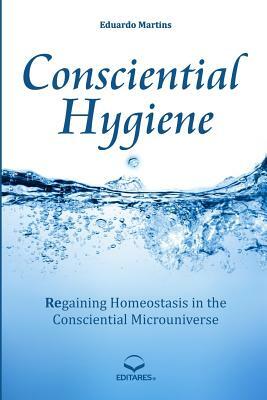 Consciential Hygiene: Regaining Homeostasis in the Consciential Microuniverse by Eduardo Martins