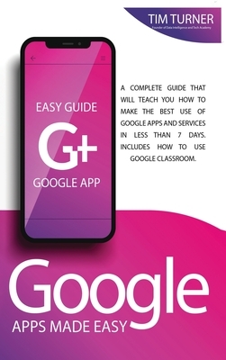 Google Apps Made Easy: A complete guide that will teach you how to make the best use of Google apps and services in less than 7 days. Include by Tim Turner