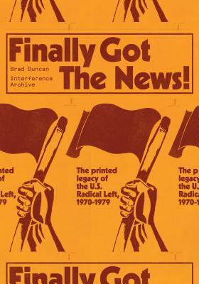 Finally Got the News: The Printed Legacy of the U.S. Radical Left, 1970-1979 by Stephanie Browner, Dan LaBotz, Bill Fletcher, Elly Leary, Dan Berger, Brad Duncan, Ethan Young, Interference Archive, Emily K Hobson, Kazembe Balagun, Johanna Brenner, Silvia Federici, Badili Ifadoyin Jones-Goodhope, Akinyele Umoja