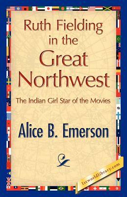 Ruth Fielding in the Great Northwest by Alice B. Emerson, Alice B. Emerson