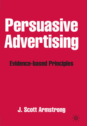 Persuasive Advertising: Evidence-based Principles by Scott Armstrong, J. Scott Armstrong