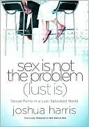 Sex Is Not the Problem (Lust Is): Sexual Purity in a Lust-Saturated World by Joshua Harris