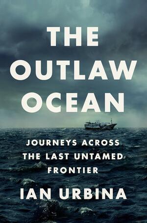 The Outlaw Ocean: Journeys Across the Last Untamed Frontier by Ian Urbina