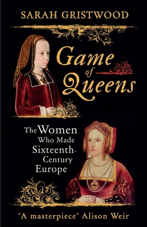 Game of Queens: The Women Who Made Sixteenth-Century Europe by Sarah Gristwood