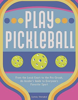 Play Pickleball: From the Local Court to the Pro Circuit, An Insider's Guide to Everyone's Favorite Sport by Sydney Steinaker, Sydney Steinaker