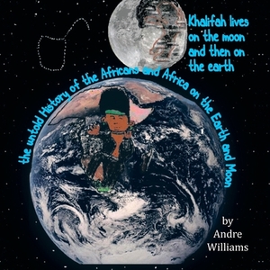 Khalifah Lives on the Moon and Than on the Earth: The Untold History of Africa and Africans on the Earth and Moon by Andre Williams