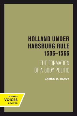 Holland Under Habsburg Rule, 1506-1566: The Formation of a Body Politic by James D. Tracy