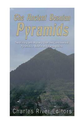 The Ancient Bosnian Pyramids: The History and Mystery Over the Controversial Pyramids in Bosnia and Herzegovina by Charles River Editors