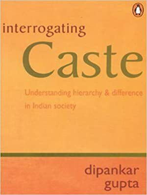 Interrogating Caste: Understanding Hierarchy and Difference in Indian Society by Dipankar Gupta