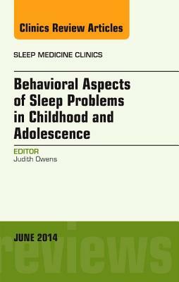 Behavioral Aspects of Sleep Problems in Childhood and Adolescence, an Issue of Sleep Medicine Clinics, Volume 9-2 by Judith Owens