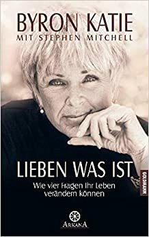 Lieben was ist. Wie vier Fragen Ihr Leben verändern können. by Stephen Mitchell, Byron Katie