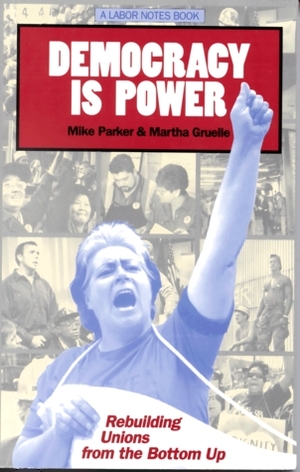 Democracy Is Power: Rebuilding Unions From The Bottom Up by Mike Parker
