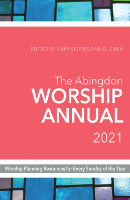 The Abingdon Worship Annual 2021: Worship Planning Resources for Every Sunday of the Year by Mary Scifres, B.J. Beu