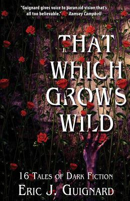 That Which Grows Wild: 16 Tales of Dark Fiction by Eric J. Guignard
