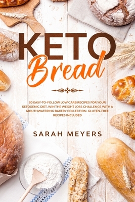 Keto Bread: 50 Easy-to-Follow Low Carb Recipes for Your Ketogenic Diet. Win the Weight Loss Challenge with a Mouthwatering Bakery by Sarah Meyers