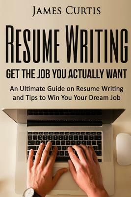 Resume Writing 2016: Get the Job You Actually Want-An Ultimate Guide on Resume W by James Curtis
