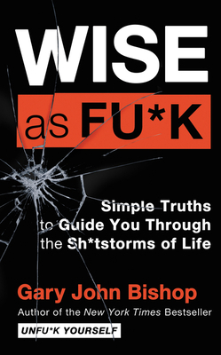 Wise as Fu*k: Simple Truths to Guide You Through the Sh*tstorms of Life by Gary John Bishop