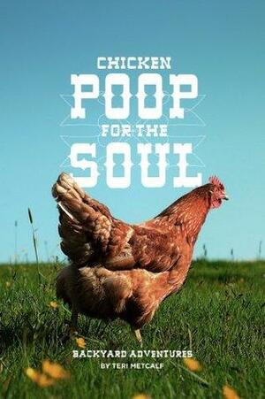 Chicken Poop for the Soul:Backyard Adventures by Teri Metcalf